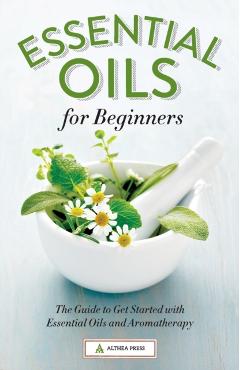 Essential Oils for Beginners: The Guide to Get Started with Essential Oils and Aromatherapy - Althea Press