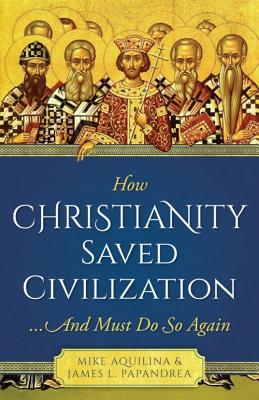 How Christianity Saved Civilization: And Must Do So Again - James Papandrea