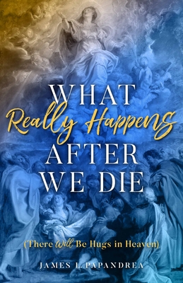 What Really Happens After We Die: There Will Be Hugs in Heaven - James Papandrea