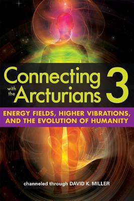 Connecting with the Arcturians 3: Energy Fields, Higher Vibrations, and the Evolution of Humanity - David K. Miller