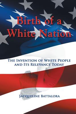 Birth of a White Nation: The Invention of White People and Its Relevance Today - Jacqueline Battalora