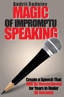 Magic of Impromptu Speaking: Create a Speech That Will Be Remembered for Years in Under 30 Seconds - Andrii Sedniev
