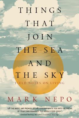 Things That Join the Sea and the Sky: Field Notes on Living - Mark Nepo