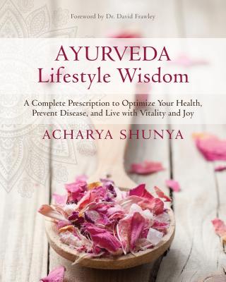 Ayurveda Lifestyle Wisdom: A Complete Prescription to Optimize Your Health, Prevent Disease, and Live with Vitality and Joy - Acharya Shunya
