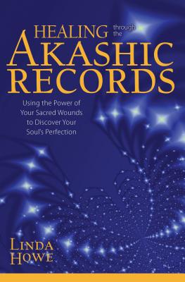 Healing Through the Akashic Records: Using the Power of Your Sacred Wounds to Discover Your Soul's Perfection - Linda Howe