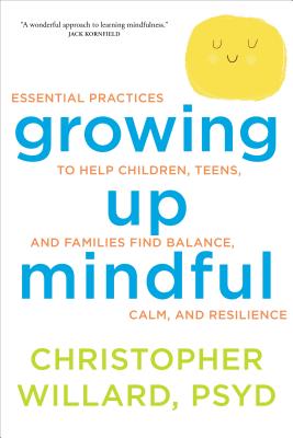 Growing Up Mindful: Essential Practices to Help Children, Teens, and Families Find Balance, Calm, and Resilience - Christopher Willard