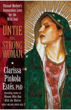 Untie the Strong Woman: Blessed Mother's Immaculate Love for the Wild Soul - Clarissa Pinkola Estes