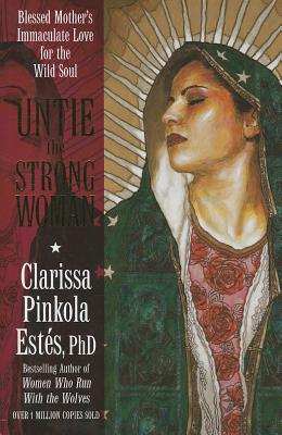 Untie the Strong Woman: Blessed Mother's Immaculate Love for the Wild Soul - Clarissa Pinkola Estes