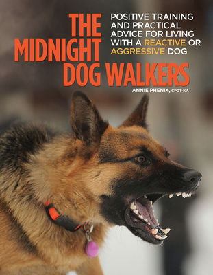 The Midnight Dog Walkers: Positive Training and Practical Advice for Living with Reactive and Aggressive Dogs - Annie Phenix