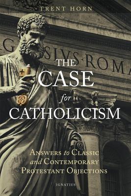 The Case for Catholicism: Answers to Classic and Contemporary Protestant Objections - Trent Horn