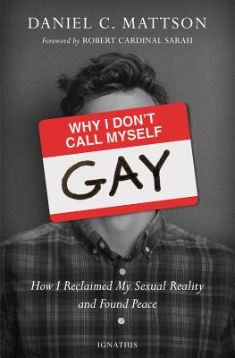 Why I Don't Call Myself Gay: How I Reclaimed My Sexual Reality and Found Peace - Daniel Mattson