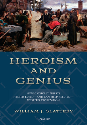 Heroism and Genius: How Catholic Priests Helped Build--And Can Help Rebuild--Western Civilization - William J. Slattery