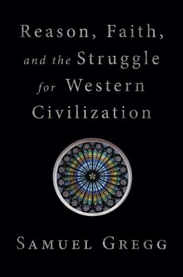 Reason, Faith, and the Struggle for Western Civilization - Samuel Gregg