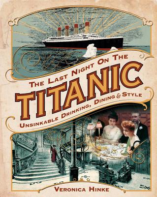 The Last Night on the Titanic: Unsinkable Drinking, Dining, and Style - Veronica Hinke