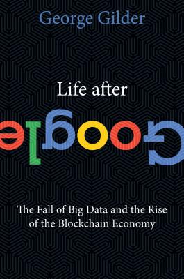 Life After Google: The Fall of Big Data and the Rise of the Blockchain Economy - George Gilder