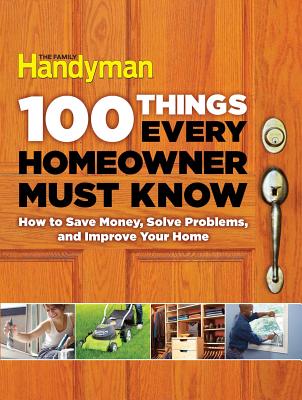 100 Things Every Homeowner Must Know: How to Save Money, Solve Problems and Improve Your Home - Editors Of Family Handyman