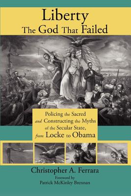 Liberty, the God That Failed: Policing the Sacred and Constructing the Myths of the Secular State, from Locke to Obama - Christopher A. Ferrara
