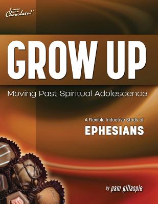 Sweeter Than Chocolate(r) Grow Up: Moving Past Spiritual Adolescence - A Flexible Inductive Study of Ephesians - Pam Gillaspie