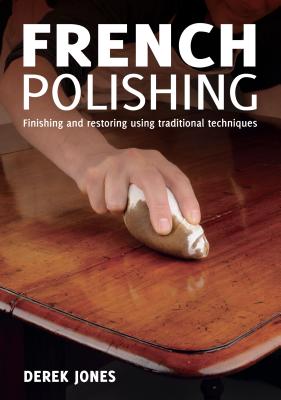 French Polishing: Finishing and Restoring Using Traditional Techniques - Derek Jones