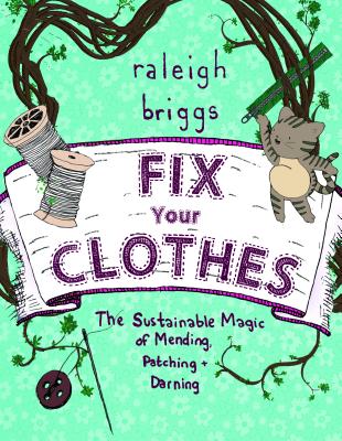 Fix Your Clothes: The Sustainable Magic of Mending, Patching, and Darning - Raleigh Briggs