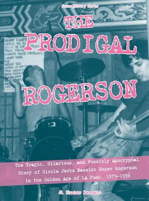 The Prodigal Rogerson: The Tragic, Hilarious, and Possibly Apocryphal Story of Circle Jerks Bassist Roger Rogerson in the Golden Age of La Pu - J. Hunter Bennett