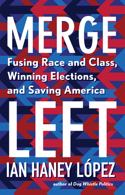 Merge Left: Fusing Race and Class, Winning Elections, and Saving America - Ian Haney L�pez