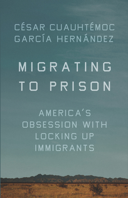 Migrating to Prison: America's Obsession with Locking Up Immigrants - C�sar Cuauht�moc Garc�a Hern�ndez