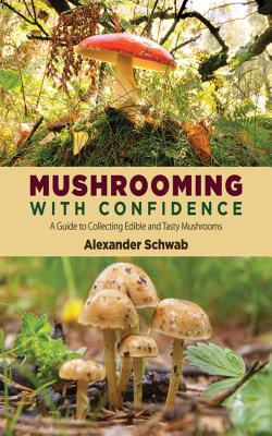 Mushrooming with Confidence: A Guide to Collecting Edible and Tasty Mushrooms - Alexander Schwab