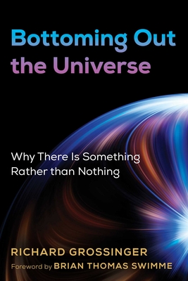 Bottoming Out the Universe: Why There Is Something Rather Than Nothing - Richard Grossinger