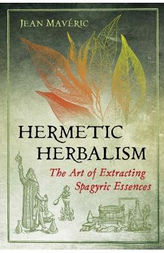 Hermetic Herbalism: The Art of Extracting Spagyric Essences - Jean Mavric