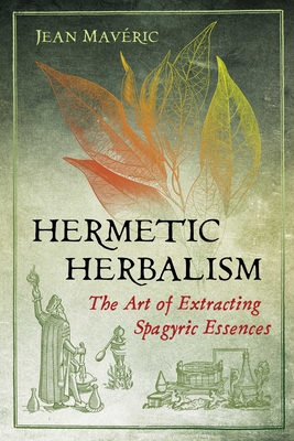 Hermetic Herbalism: The Art of Extracting Spagyric Essences - Jean Mav�ric