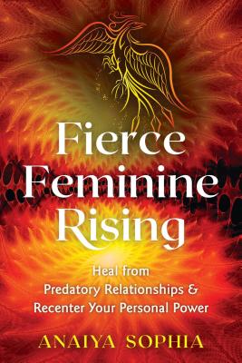 Fierce Feminine Rising: Heal from Predatory Relationships and Recenter Your Personal Power - Anaiya Sophia
