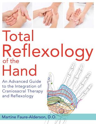 Total Reflexology of the Hand: An Advanced Guide to the Integration of Craniosacral Therapy and Reflexology - Martine Faure-alderson