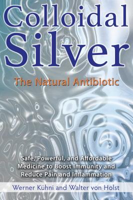 Colloidal Silver: The Natural Antibiotic - Werner K�hni
