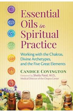 Poza produsului Essential Oils in Spiritual Practice: Working with the Chakras, Divine Archetypes, and the Five Great Elements - Candice Covington