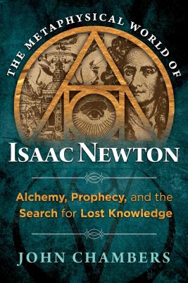 The Metaphysical World of Isaac Newton: Alchemy, Prophecy, and the Search for Lost Knowledge - John Chambers