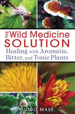The Wild Medicine Solution: Healing with Aromatic, Bitter, and Tonic Plants - Guido Mas�
