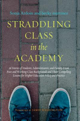 Straddling Class in the Academy: 26 Stories of Students, Administrators, and Faculty from Poor and Working-Class Backgrounds and Their Compelling Less - Sonja Ardoin