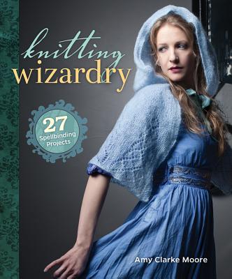 Knitting Wizardry: 27 Spellbinding Projects - Amy Clarke Moore