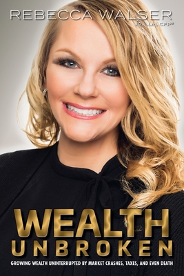 Wealth Unbroken: Growing Wealth Uninterrupted by Market Crashes; Taxes; And Even Death - Rebecca Walser