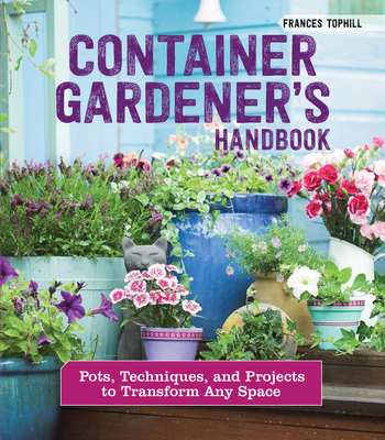 Container Gardener's Handbook: Pots, Techniques, and Projects to Transform Any Space - Frances Tophill