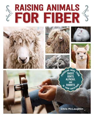 Raising Animals for Fiber: Producing Wool from Sheep, Goats, Alpacas, and Rabbits in Your Backyard - Chris Mclaughlin