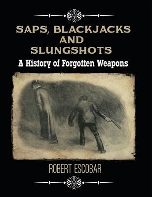 Saps, Blackjacks and Slungshots: A History of Forgotten Weapons - Robert Escobar