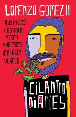The Cilantro Diaries: Business Lessons From the Most Unlikely Places - Lorenzo Gomez Iii