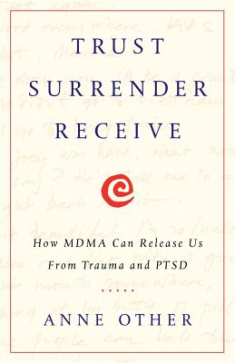 Trust Surrender Receive: How MDMA Can Release Us From Trauma and PTSD - Anne Other