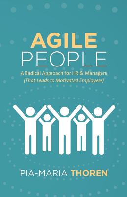 Agile People: A Radical Approach for HR & Managers (That Leads to Motivated Employees) - Pia-maria Thoren