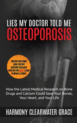 Lies My Doctor Told Me: Osteoporosis: How the Latest Medical Research on Bone Drugs and Calcium Could Save Your Bones, Your Heart, and Your Li - Harmony Clearwater Grace