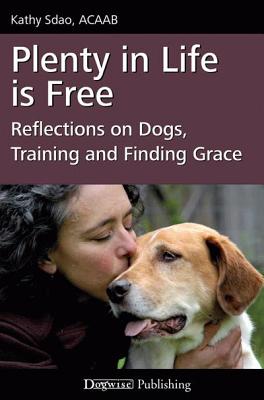 Plenty in Life Is Free: Reflections on Dogs, Training and Finding Grace - Kathy Sdao
