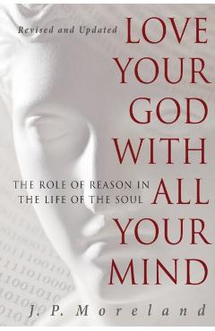 Love Your God with All Your Mind: The Role of Reason in the Life of the Soul - J. P. Moreland