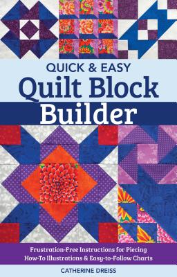 Quick & Easy Quilt Block Builder: Frustration-Free Instructions for Piecing; How-To Illustrations & Easy-To-Follow Charts - Catherine Dreiss